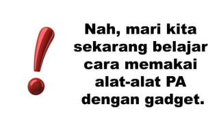 Nah, mari kita
sekarang belajar
cara memakai
alat-alat PA
dengan gadget.
 