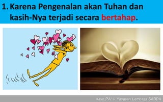 #ayo_PA! © Yayasan Lembaga SABDA
1.Karena Pengenalan akan Tuhan dan
kasih-Nya terjadi secara bertahap.
 