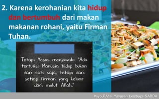 2. Karena kerohanian kita hidup
dan bertumbuh dari makan
makanan rohani, yaitu Firman
Tuhan.
#ayo_PA! © Yayasan Lembaga SABDA
 