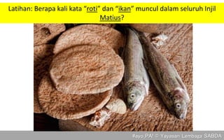 #ayo_PA! © Yayasan Lembaga SABDA
Latihan: Berapa kali kata “roti” dan “ikan” muncul dalam seluruh Injil
Matius?
 