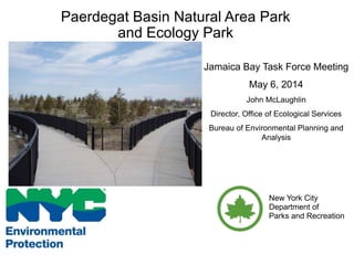 Paerdegat Basin Natural Area Park
and Ecology Park
Jamaica Bay Task Force Meeting
May 6, 2014
John McLaughlin
Director, Office of Ecological Services
Bureau of Environmental Planning and
Analysis
New York City
Department of
Parks and Recreation
 