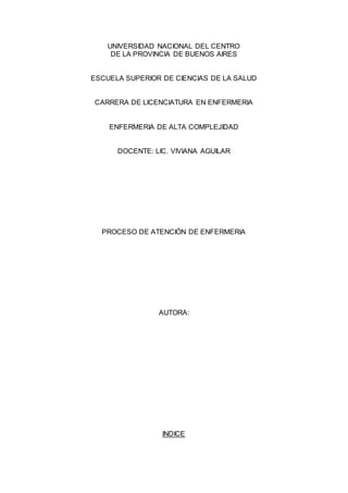 UNIVERSIDAD NACIONAL DEL CENTRO
DE LA PROVINCIA DE BUENOS AIRES
ESCUELA SUPERIOR DE CIENCIAS DE LA SALUD
CARRERA DE LICENCIATURA EN ENFERMERIA
ENFERMERIA DE ALTA COMPLEJIDAD
DOCENTE: LIC. VIVIANA AGUILAR
PROCESO DE ATENCIÓN DE ENFERMERIA
AUTORA:
INDICE
 