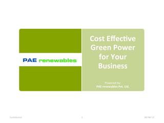 Cost	
  Eﬀec*ve	
  
                   Green	
  Power	
  
                     for	
  Your	
  
                     Business	
  
                              Powered	
  by:	
  
                     PAE	
  renewables	
  Pvt.	
  Ltd.	
  




Confidential   1                                             28/08/12
 
