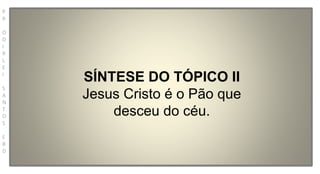 P
R
O
D
I
R
L
E
I
S
A
N
T
O
S
E
B
D
SÍNTESE DO TÓPICO II
Jesus Cristo é o Pão que
desceu do céu.
 