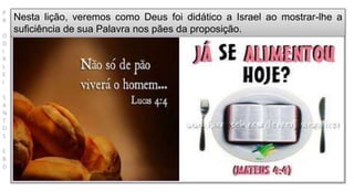 P
R
O
D
I
R
L
E
I
S
A
N
T
O
S
E
B
D
Nesta lição, veremos como Deus foi didático a Israel ao mostrar-lhe a
suficiência de sua Palavra nos pães da proposição.
 