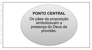 P
R
O
D
I
R
L
E
I
S
A
N
T
O
S
E
B
D
PONTO CENTRAL
Os pães da proposição
simbolizavam a
presença do Deus da
provisão.
 