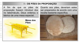P
R
O
D
I
R
L
E
I
S
A
N
T
O
S
E
B
D
I – OS PÃES DA PROPOSIÇÃO
A fim de que os pães da
proposição fossem introduzi dos
no tabernáculo, Deus ordenou o
fabrico de uma mesa especial.
Quanto aos pães, deveriam estes
ser preparados de acordo com uma
receita bastante específica.
 
