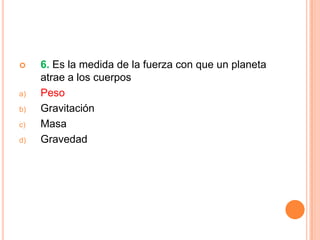     6. Es la medida de la fuerza con que un planeta
     atrae a los cuerpos
a)   Peso
b)   Gravitación
c)   Masa
d)   Gravedad
 