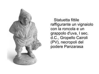 Statuetta fittile
raffigurante un vignaiolo
con la roncola e un
grappolo d'uva, I sec.
d.C., Gropello Cairoli
(PV), necropoli del
podere Panzarasa
 