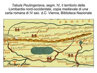 Tabula Peutingeriana, segm. IV, il territorio della
Lombardia nord-occidentale, copia medievale di una
carta romana di IV sec. d.C. Vienna, Biblioteca Nazionale
Paesaggio urbano
 