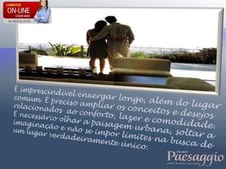È imprescindível enxergar longe, além do lugar comum. È preciso ampliar os conceitos e desejos relacionados  ao conforto, lazer e comodidade. È necessário olhar a paisagem urbana, soltar a imaginação e não se impor limites na busca de um lugar verdadeiramente único. 