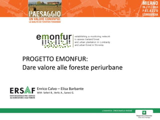 PROGETTO EMONFUR:
Dare valore alle foreste periurbane

     Enrico Calvo – Elisa Barbante
     With Selleri B., Verlic A., Sanesi G.
 