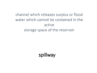 spillway
channel which releases surplus or flood
water which cannot be contained in the
active
storage space of the reservoir
 