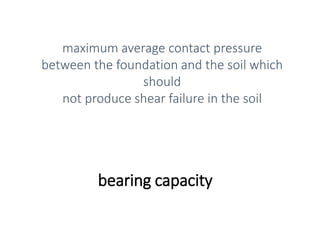 bearing capacity
maximum average contact pressure
between the foundation and the soil which
should
not produce shear failure in the soil
 