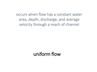 uniform flow
occurs when flow has a constant water
area, depth, discharge, and average
velocity through a reach of channel
 