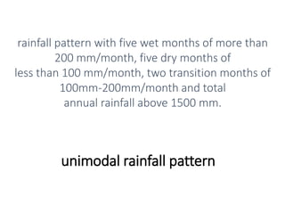 unimodal rainfall pattern
rainfall pattern with five wet months of more than
200 mm/month, five dry months of
less than 100 mm/month, two transition months of
100mm-200mm/month and total
annual rainfall above 1500 mm.
 