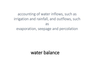 water balance
accounting of water inflows, such as
irrigation and rainfall, and outflows, such
as
evaporation, seepage and percolation
 