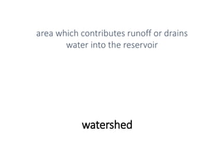 watershed
area which contributes runoff or drains
water into the reservoir
 