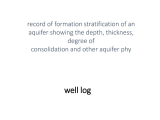 well log
record of formation stratification of an
aquifer showing the depth, thickness,
degree of
consolidation and other aquifer phy
 