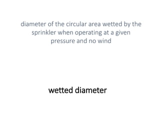 wetted diameter
diameter of the circular area wetted by the
sprinkler when operating at a given
pressure and no wind
 
