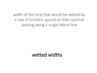 wetted widths
width of the strip that would be wetted by
a row of emitters spaced at their optimal
spacing along a single lateral line
 