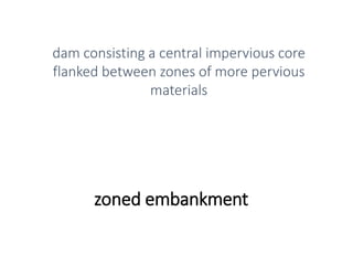 zoned embankment
dam consisting a central impervious core
flanked between zones of more pervious
materials
 