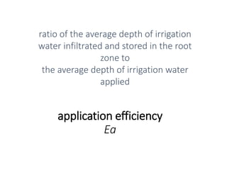 application efficiency
Ea
ratio of the average depth of irrigation
water infiltrated and stored in the root
zone to
the average depth of irrigation water
applied
 