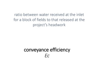 conveyance efficiency
Ec
ratio between water received at the inlet
for a block of fields to that released at the
project’s headwork
 