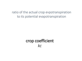 crop coefficient
kc
ratio of the actual crop evpotranspiration
to its potential evapotranspiration
 