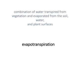 evapotranspiration
combination of water transpired from
vegetation and evaporated from the soil,
water,
and plant surfaces
 