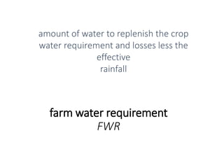 farm water requirement
FWR
amount of water to replenish the crop
water requirement and losses less the
effective
rainfall
 