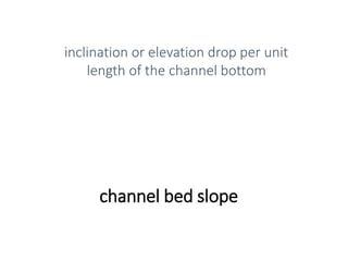 channel bed slope
inclination or elevation drop per unit
length of the channel bottom
 