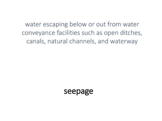 seepage
water escaping below or out from water
conveyance facilities such as open ditches,
canals, natural channels, and waterway
 