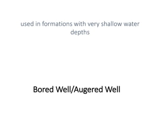 Bored Well/Augered Well
used in formations with very shallow water
depths
 