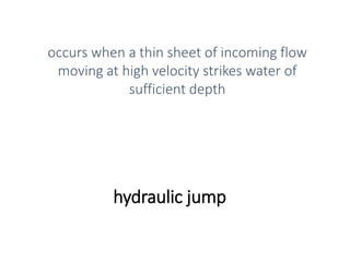 hydraulic jump
occurs when a thin sheet of incoming flow
moving at high velocity strikes water of
sufficient depth
 