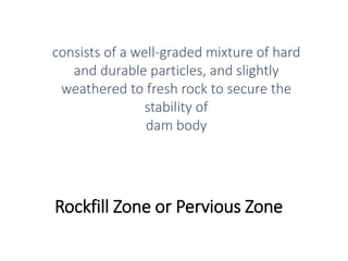 Rockfill Zone or Pervious Zone
consists of a well-graded mixture of hard
and durable particles, and slightly
weathered to fresh rock to secure the
stability of
dam body
 