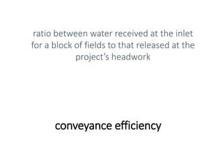 conveyance efficiency
ratio between water received at the inlet
for a block of fields to that released at the
project’s headwork
 