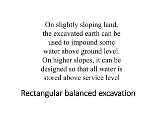 Rectangular balanced excavation
On slightly sloping land,
the excavated earth can be
used to impound some
water above ground level.
On higher slopes, it can be
designed so that all water is
stored above service level
 