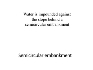 Semicircular embankment
Water is impounded against
the slope behind a
semicircular embankment
 