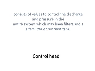 Control head
consists of valves to control the discharge
and pressure in the
entire system which may have filters and a
a fertilizer or nutrient tank.
 