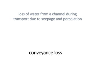 conveyance loss
loss of water from a channel during
transport due to seepage and percolation
 
