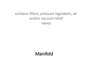 Manifold
contains filters, pressure regulators, air
and/or vacuum relief
valves
 