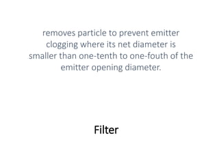 Filter
removes particle to prevent emitter
clogging where its net diameter is
smaller than one-tenth to one-fouth of the
emitter opening diameter.
 