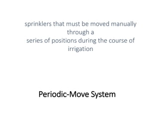 Periodic-Move System
sprinklers that must be moved manually
through a
series of positions during the course of
irrigation
 