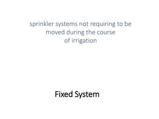 Fixed System
sprinkler systems not requiring to be
moved during the course
of irrigation
 
