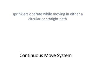 Continuous Move System
sprinklers operate while moving in either a
circular or straight path
 
