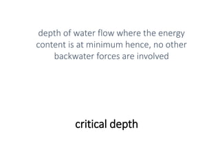 critical depth
depth of water flow where the energy
content is at minimum hence, no other
backwater forces are involved
 