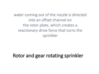Rotor and gear rotating sprinkler
water coming out of the nozzle is directed
into an offset channel on
the rotor plate, which creates a
reactionary drive force that turns the
sprinkler
 