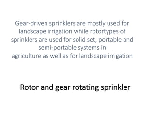 Rotor and gear rotating sprinkler
Gear-driven sprinklers are mostly used for
landscape irrigation while rotortypes of
sprinklers are used for solid set, portable and
semi-portable systems in
agriculture as well as for landscape irrigation
 