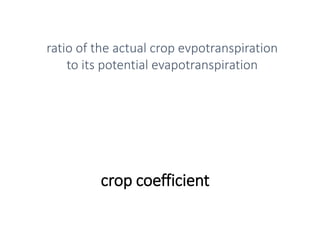 crop coefficient
ratio of the actual crop evpotranspiration
to its potential evapotranspiration
 